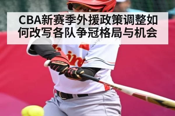 CBA新赛季外援政策调整如何改写各队争冠格局与机会